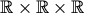 \mathbb{R} \times \mathbb{R} \times \mathbb{R}