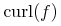 {{\mo{\mathrm{curl}}}{\mo{}}{\left({f}\right)}}