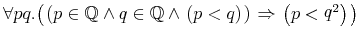 { \unicode{8704} {pq} . {\left({ {\left. \middle( {p\unicode{8712}{\midoublestruck{Q}}} \unicode{8743} {q\unicode{8712}{\midoublestruck{Q}}} \unicode{8743} {\left.\middle(p\lt q\middle)\right.} \middle) \right.} \unicode{8658} {\left. \middle( p \lt \msup{q}{{2}} \middle) \right.} }\right)} }