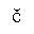 LATIN SMALL LETTER C WITH CARON